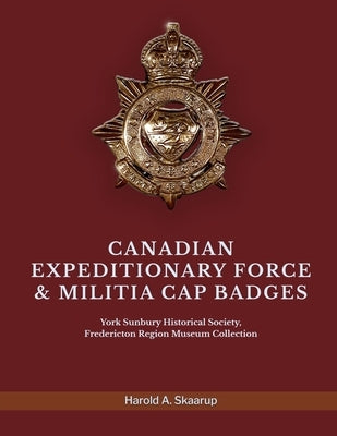 Canadian Expeditionary Force & Militia Cap Badges: York Sunbury Historical Society Fredericton Region Museum Collection by Harold a Skaarup