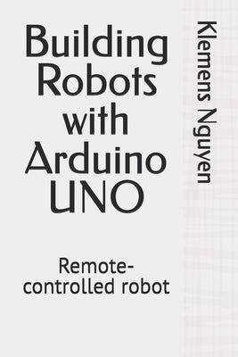 Building Robots with Arduino UNO: Remote-controlled robot by Nguyen, Klemens