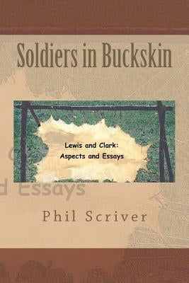 Soldiers in Buckskin: Lewis and Clark: Aspects and Essays by Scriver, Phil