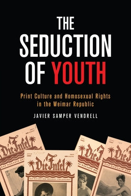 The Seduction of Youth: Print Culture and Homosexual Rights in the Weimar Republic by Samper Vendrell, Javier