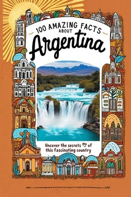 100 Amazing Facts About Argentina: Mind-Blowing Fun Facts About Argentina, Interesting Facts About Argentina for Smart Kids, Everything Young Children by B. Scott, James