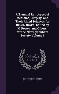 A Biennial Retrospect of Medicine, Surgery, and Their Allied Sciences for 1865/6-1873/4. Edited by H. Power [and Others] for the New Sydenham Society by New Sydenham Society