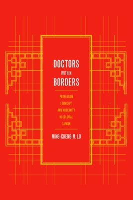 Doctors Within Borders: Profession, Ethnicity, and Modernity in Colonial Taiwan Volume 1 by Lo, Ming-Cheng