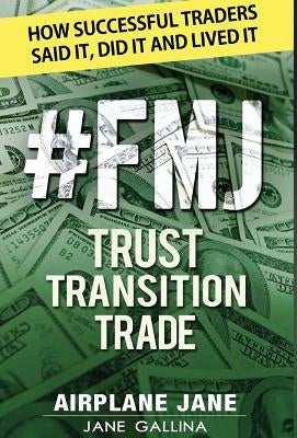 #FMJ Trust Transition Trade: How Successful Traders Said It, Did It and Lived It by Gallina, Jane