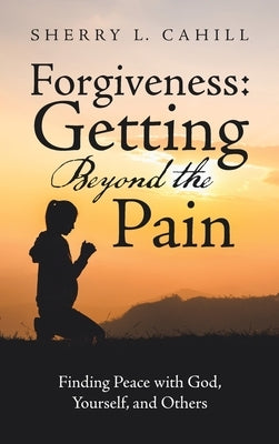 Forgiveness: Getting Beyond the Pain: Finding Peace with God, Yourself, and Others by Cahill, Sherry L.