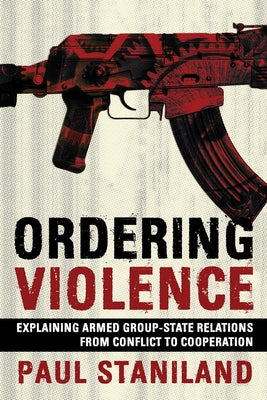 Ordering Violence: Explaining Armed Group-State Relations from Conflict to Cooperation by Staniland, Paul