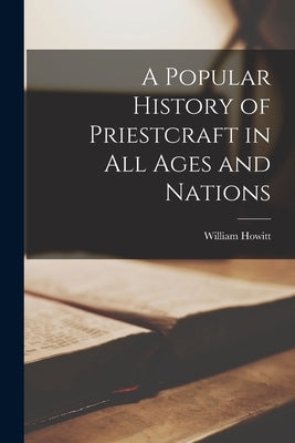 A Popular History of Priestcraft in All Ages and Nations by Howitt, William