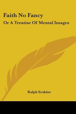 Faith No Fancy: Or A Treatise Of Mental Images by Erskine, Ralph