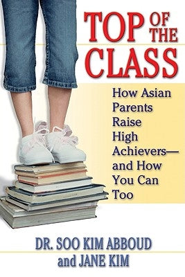Top of the Class: How Asian Parents Raise High Achievers--And How You Can Too by Abboud, Soo Kim