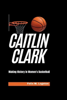 Caitlin Clark: Making History in Women's Basketball by M. Logston, Felix