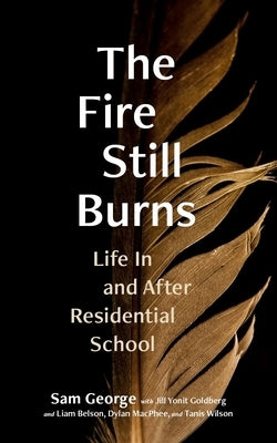 The Fire Still Burns: Life in and After Residential School by George, Sam