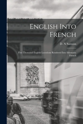 English Into French; Five Thousand English Locutions Rendered Into Idiomatic French by Samson, D. N.