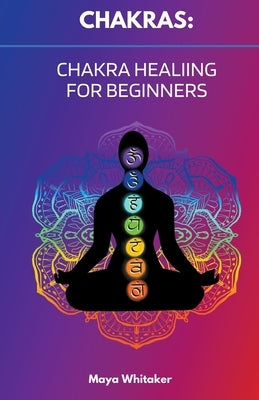 Chakras: Chakra Healing for Beginners by Whitaker, Maya