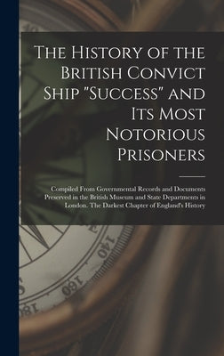The History of the British Convict Ship "Success" and Its Most Notorious Prisoners: Compiled From Governmental Records and Documents Preserved in the by Anonymous