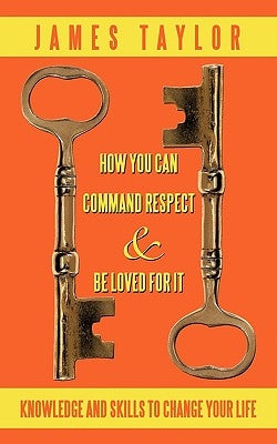 How You Can Command Respect and Be Loved for It: Knowledge and Skills to Change Your Life by James Taylor