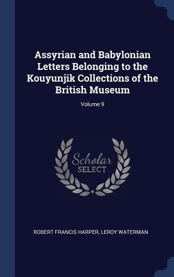 Assyrian and Babylonian Letters Belonging to the Kouyunjik Collections of the British Museum; Volume 9 by Harper, Robert Francis