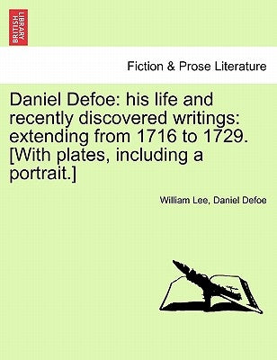 Daniel Defoe: his life and recently discovered writings: extending from 1716 to 1729. [With plates, including a portrait.] by Lee, William