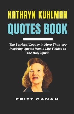 Kathryn Kuhlman Quotes Book: The Spiritual Legacy in More Than 300 Inspiring Quotes from a Life Yielded to the Holy Spirit by Canan, Eritz