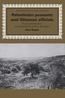 Palestinian Peasants and Ottoman Officials: Rural Administration Around Sixteenth-Century Jerusalem by Singer, Amy