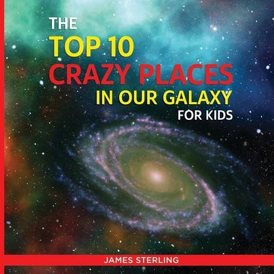 The Top 10 Crazy Places in our Galaxy - For Kids: Book 1 of the Top 10 Crazy Series For Kids by Sterling, James