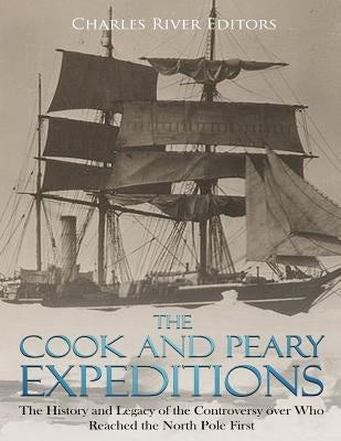 The Cook and Peary Expeditions: The History and Legacy of the Controversy over Who Reached the North Pole First by Charles River Editors