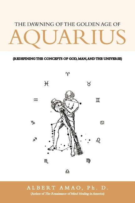 The Dawning of the Golden Age of Aquarius: (Redefining the Concepts of God, Man, and the Universe) by Amao Ph. D., Albert