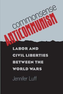 Commonsense Anticommunism: Labor and Civil Liberties between the World Wars by Luff, Jennifer