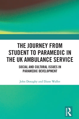 The Journey from Student to Paramedic in the UK Ambulance Service: Social and Cultural issues in Paramedic Development by Donaghy, John
