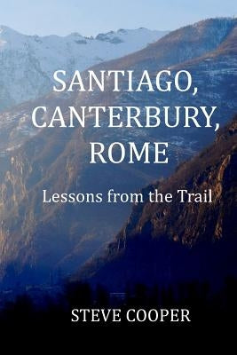 Santiago, Canterbury, Rome: Lessons from the Trails by Cooper, Steve L.