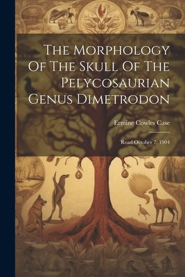 The Morphology Of The Skull Of The Pelycosaurian Genus Dimetrodon: Read October 7, 1904 by Case, Ermine Cowles