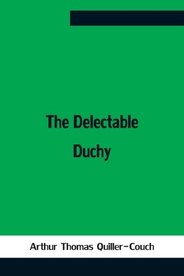 The Delectable Duchy by Thomas Quiller-Couch, Arthur