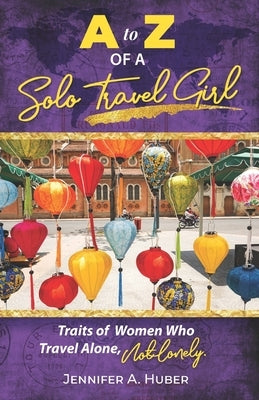 A to Z of a Solo Travel Girl: Traits of Women Who Travel Alone, Not Lonely by Huber, Jennifer A.