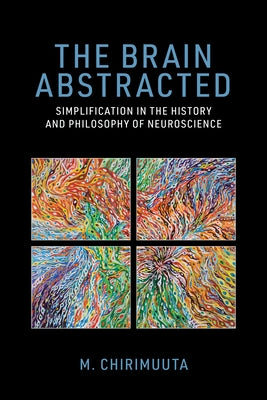 The Brain Abstracted: Simplification in the History and Philosophy of Neuroscience by Chirimuuta, M.