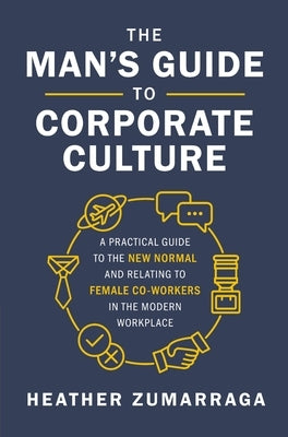 The Man's Guide to Corporate Culture: A Practical Guide to the New Normal and Relating to Female Coworkers in the Modern Workplace by Zumarraga, Heather