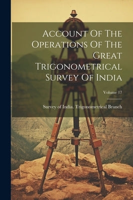 Account Of The Operations Of The Great Trigonometrical Survey Of India; Volume 17 by Survey of India Trigonometrical Branch