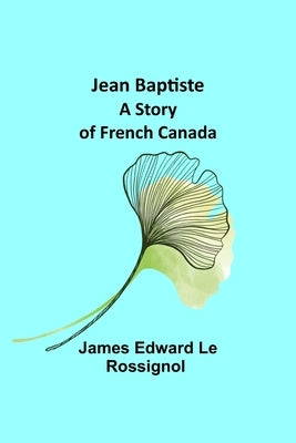 Jean Baptiste: A Story of French Canada by James Edward Le Rossignol