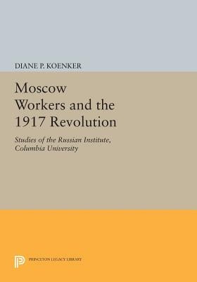 Moscow Workers and the 1917 Revolution: Studies of the Russian Institute, Columbia University by Koenker, Diane P.