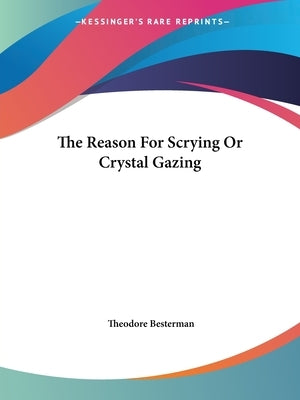 The Reason For Scrying Or Crystal Gazing by Besterman, Theodore