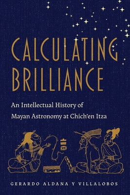 Calculating Brilliance: An Intellectual History of Mayan Astronomy at Chich'en Itza by Aldana, Gerardo