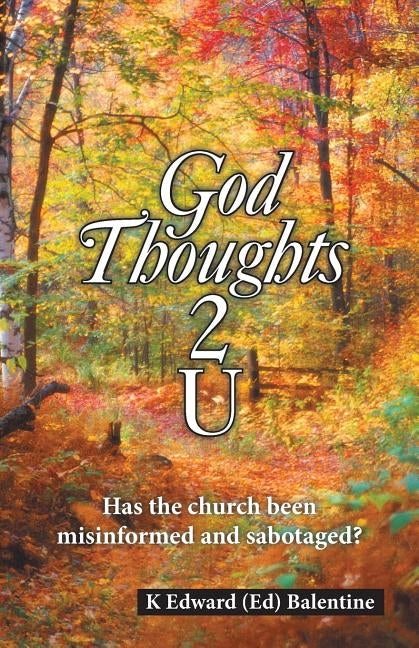 God Thoughts 2 U: Has the Church Been Misinformed and Sabotaged? by Balentine, K. Edward