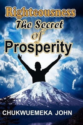 Righteousness The Secret Of Prosperity by John, Chukwuemeka