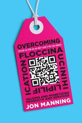 Overcoming Floccinaucinihilipilification: Valuing and Monetizing Products and Services by Manning, Jon