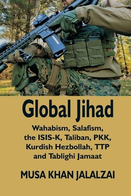 Global Jihad: Wahabism, Salafism, the ISIS-K, Taliban, PKK, Kurdish Hezbollah, TTP and Tablighi Jamaat by Jalalzai, Musa Khan