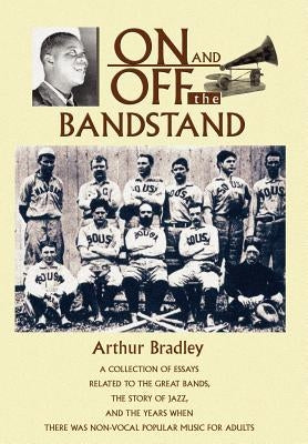 On and Off the Bandstand: A Collection of Essays Related to the Great Bands, the Story of Jazz, and the Years When There Was Non-Vocal Popular M by Bradley, Arthur