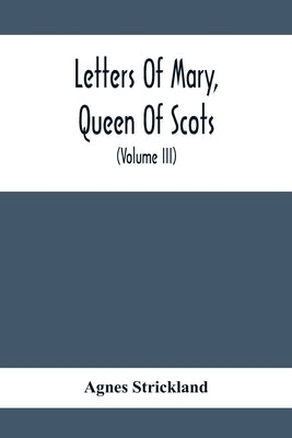 Letters Of Mary, Queen Of Scots, And Documents Connected With Her Personal History: Now First Published With An Introduction (Volume Iii) by Strickland, Agnes