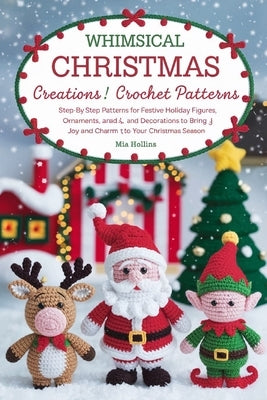 Whimsical Christmas Creations Amigurumi Crochet Patterns: Step-by-Step Patterns for Festive Holiday Figures, Ornaments, and Decorations to Bring Joy a by Hollins, Mia
