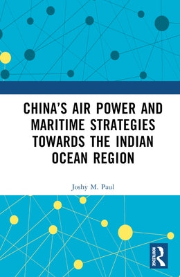 China's Air Power and Maritime Strategies Towards the Indian Ocean Region by M. Paul, Joshy