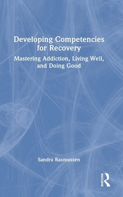 Developing Competencies for Recovery: Mastering Addiction, Living Well, and Doing Good by Rasmussen, Sandra