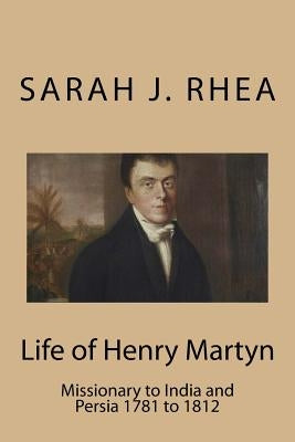 Life of Henry Martyn: Missionary to India and Persia 1781 to 1812 by Rhea, Sarah J.
