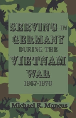 Serving in Germany During the Vietnam War 1967-1970 by Moncus, Michael R.
